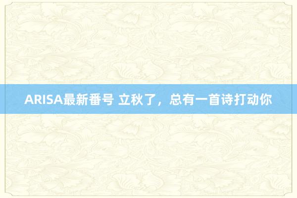 ARISA最新番号 立秋了，总有一首诗打动你