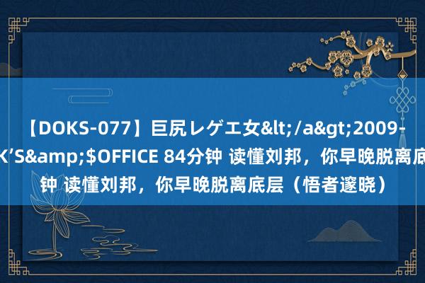 【DOKS-077】巨尻レゲエ女</a>2009-05-01OFFICE K’S&$OFFICE 84分钟 读懂刘邦，你早晚脱离底层（悟者邃晓）