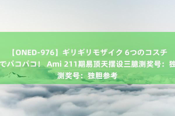 【ONED-976】ギリギリモザイク 6つのコスチュームでパコパコ！ Ami 211期易顶天摆设三臆测奖号：独胆参考