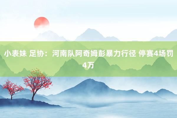 小表妹 足协：河南队阿奇姆彭暴力行径 停赛4场罚4万