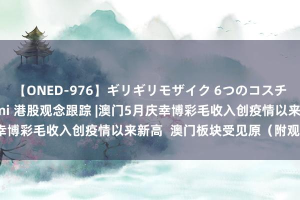 【ONED-976】ギリギリモザイク 6つのコスチュームでパコパコ！ Ami 港股观念跟踪 |澳门5月庆幸博彩毛收入创疫情以来新高  澳门板块受见原（附观念股）