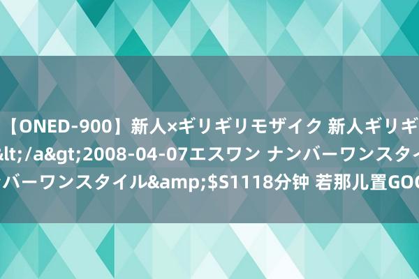 【ONED-900】新人×ギリギリモザイク 新人ギリギリモザイク Ami</a>2008-04-07エスワン ナンバーワンスタイル&$S1118分钟 若那儿置GOG官网打不开问题