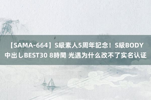 【SAMA-664】S級素人5周年記念！S級BODY中出しBEST30 8時間 光遇为什么改不了实名认证