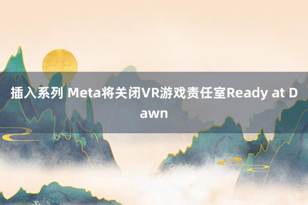 插入系列 Meta将关闭VR游戏责任室Ready at Dawn