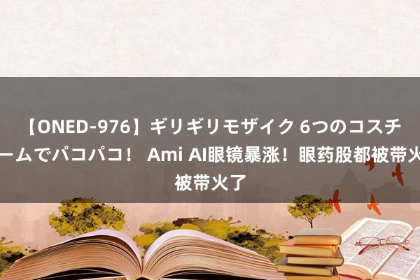 【ONED-976】ギリギリモザイク 6つのコスチュームでパコパコ！ Ami AI眼镜暴涨！眼药股都被带火了