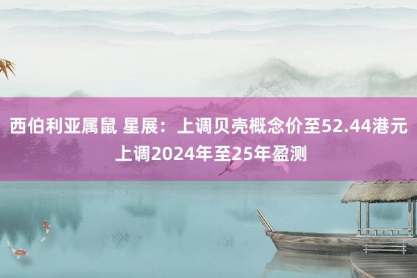 西伯利亚属鼠 星展：上调贝壳概念价至52.44港元 上调2024年至25年盈测