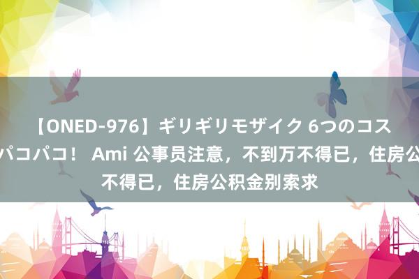 【ONED-976】ギリギリモザイク 6つのコスチュームでパコパコ！ Ami 公事员注意，不到万不得已，住房公积金别索求