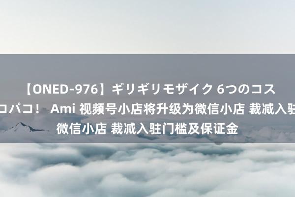 【ONED-976】ギリギリモザイク 6つのコスチュームでパコパコ！ Ami 视频号小店将升级为微信小店 裁减入驻门槛及保证金