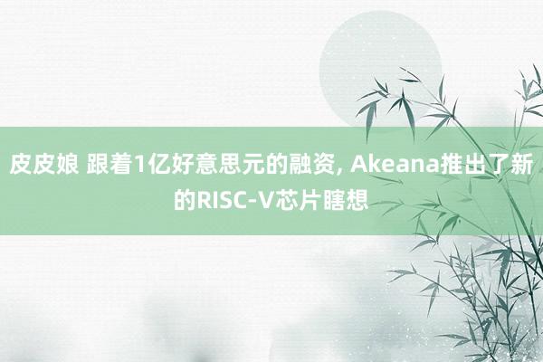 皮皮娘 跟着1亿好意思元的融资， Akeana推出了新的RISC-V芯片瞎想