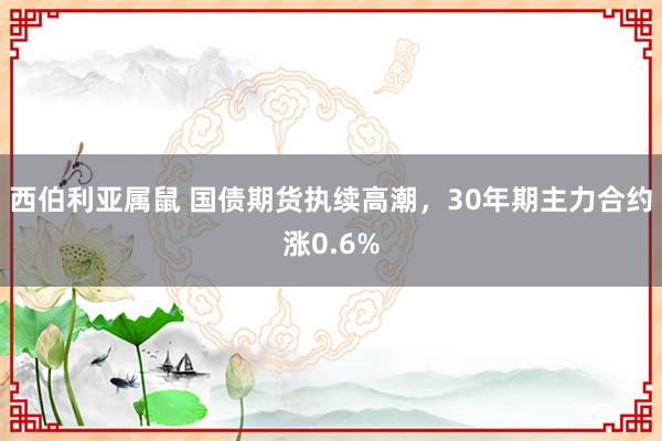 西伯利亚属鼠 国债期货执续高潮，30年期主力合约涨0.6%