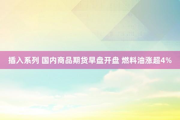 插入系列 国内商品期货早盘开盘 燃料油涨超4%