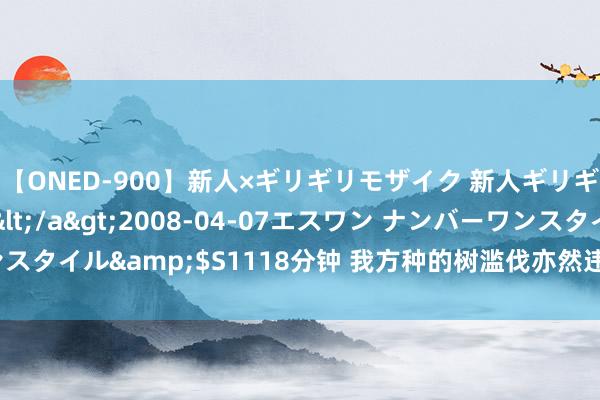 【ONED-900】新人×ギリギリモザイク 新人ギリギリモザイク Ami</a>2008-04-07エスワン ナンバーワンスタイル&$S1118分钟 我方种的树滥伐亦然违章？最高法发布典型案例