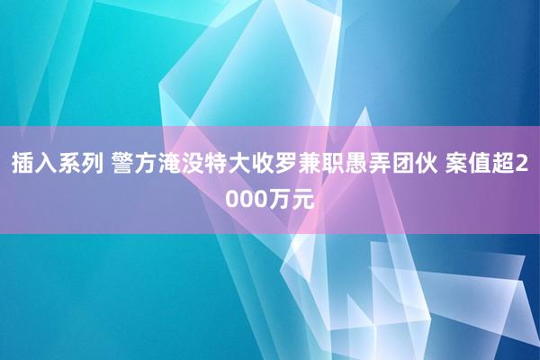 插入系列 警方淹没特大收罗兼职愚弄团伙 案值超2000万元