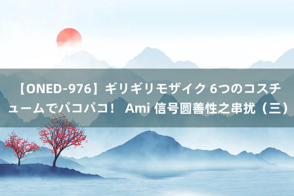 【ONED-976】ギリギリモザイク 6つのコスチュームでパコパコ！ Ami 信号圆善性之串扰（三）