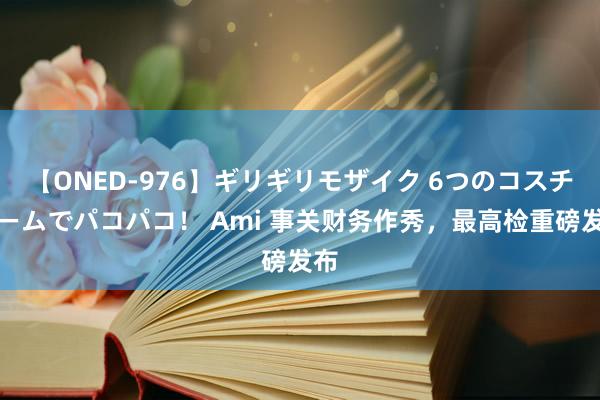 【ONED-976】ギリギリモザイク 6つのコスチュームでパコパコ！ Ami 事关财务作秀，最高检重磅发布