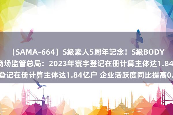 【SAMA-664】S級素人5周年記念！S級BODY中出しBEST30 8時間 商场监管总局：2023年寰宇登记在册计算主体达1.84亿户 企业活跃度同比提高0.69%