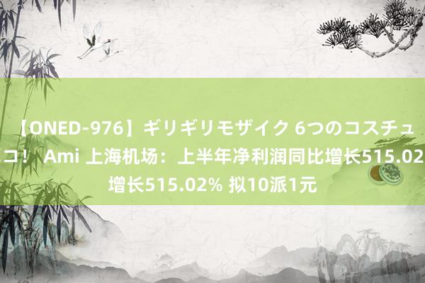 【ONED-976】ギリギリモザイク 6つのコスチュームでパコパコ！ Ami 上海机场：上半年净利润同比增长515.02% 拟10派1元