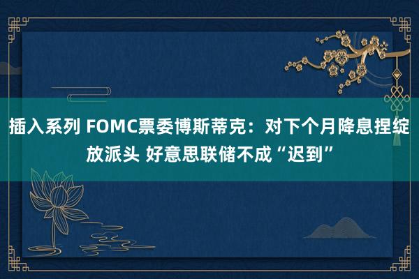 插入系列 FOMC票委博斯蒂克：对下个月降息捏绽放派头 好意思联储不成“迟到”