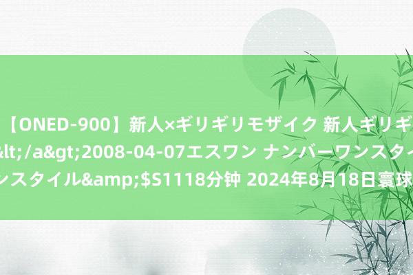 【ONED-900】新人×ギリギリモザイク 新人ギリギリモザイク Ami</a>2008-04-07エスワン ナンバーワンスタイル&$S1118分钟 2024年8月18日寰球主要批发市集梨价钱行情