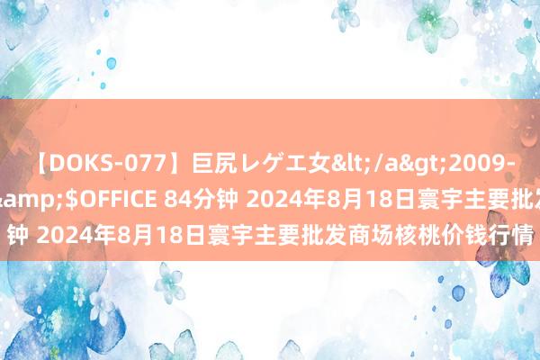 【DOKS-077】巨尻レゲエ女</a>2009-05-01OFFICE K’S&$OFFICE 84分钟 2024年8月18日寰宇主要批发商场核桃价钱行情