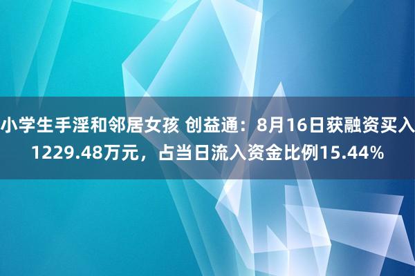 小学生手淫和邻居女孩 创益通：8月16日获融资买入1229.48万元，占当日流入资金比例15.44%