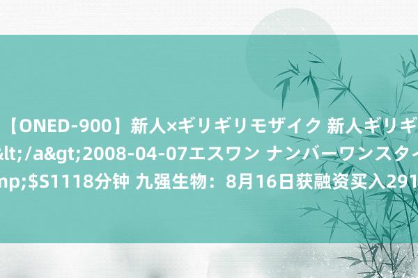 【ONED-900】新人×ギリギリモザイク 新人ギリギリモザイク Ami</a>2008-04-07エスワン ナンバーワンスタイル&$S1118分钟 九强生物：8月16日获融资买入291.94万元，占当日流入资金比例15.87%