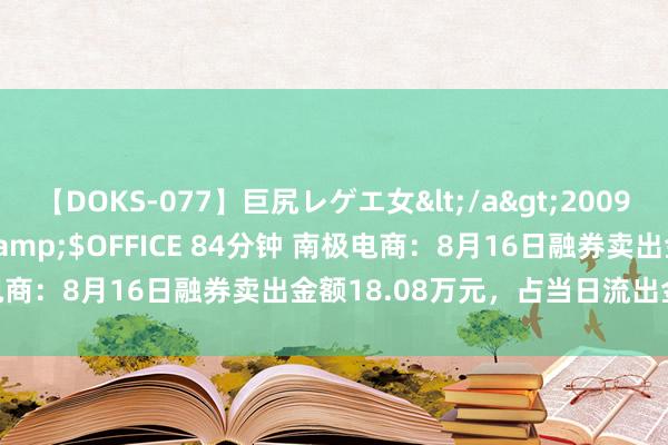 【DOKS-077】巨尻レゲエ女</a>2009-05-01OFFICE K’S&$OFFICE 84分钟 南极电商：8月16日融券卖出金额18.08万元，占当日流出金额的0.86%