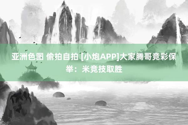 亚洲色图 偷拍自拍 [小炮APP]大家腾哥竞彩保举：米竞技取胜