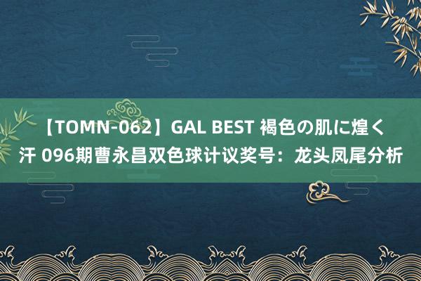 【TOMN-062】GAL BEST 褐色の肌に煌く汗 096期曹永昌双色球计议奖号：龙头凤尾分析