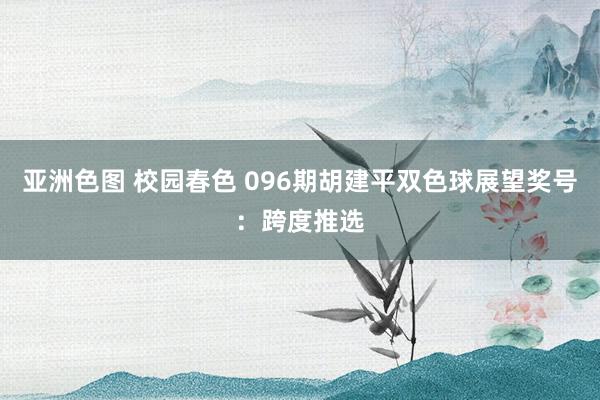 亚洲色图 校园春色 096期胡建平双色球展望奖号：跨度推选