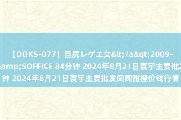 【DOKS-077】巨尻レゲエ女</a>2009-05-01OFFICE K’S&$OFFICE 84分钟 2024年8月21日寰宇主要批发阛阓甜橙价钱行情