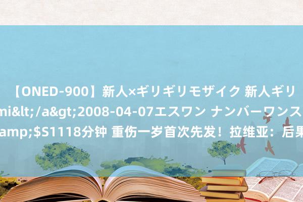 【ONED-900】新人×ギリギリモザイク 新人ギリギリモザイク Ami</a>2008-04-07エスワン ナンバーワンスタイル&$S1118分钟 重伤一岁首次先发！拉维亚：后果令东谈主失望，但也有许多积极的要素