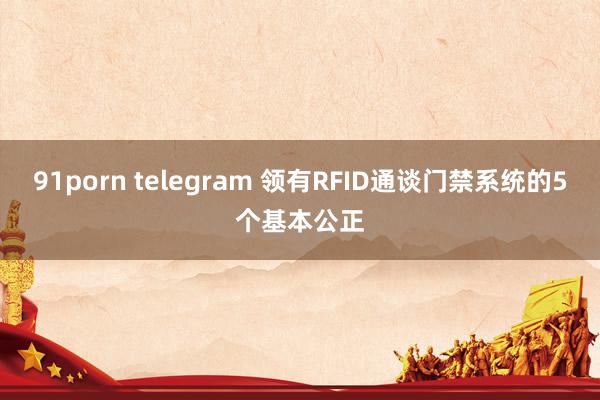 91porn telegram 领有RFID通谈门禁系统的5个基本公正