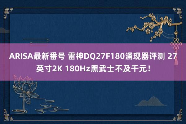 ARISA最新番号 雷神DQ27F180涌现器评测 27英寸2K 180Hz黑武士不及千元！