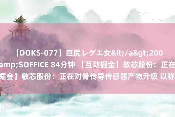 【DOKS-077】巨尻レゲエ女</a>2009-05-01OFFICE K’S&$OFFICE 84分钟 【互动掘金】敏芯股份：正在对骨传导传感器产物升级 以称心穿着愚弄需求