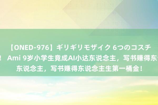 【ONED-976】ギリギリモザイク 6つのコスチュームでパコパコ！ Ami 9岁小学生竟成AI小达东说念主，写书赚得东说念主生第一桶金！