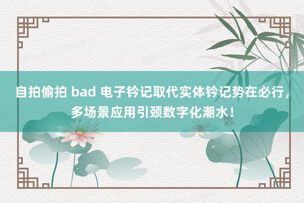 自拍偷拍 bad 电子钤记取代实体钤记势在必行，多场景应用引颈数字化潮水！