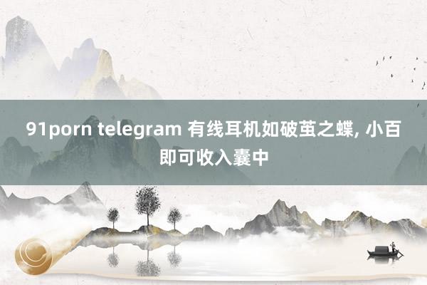 91porn telegram 有线耳机如破茧之蝶， 小百即可收入囊中