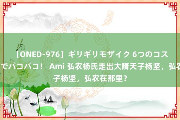 【ONED-976】ギリギリモザイク 6つのコスチュームでパコパコ！ Ami 弘农杨氏走出大隋天子杨坚，弘农在那里？