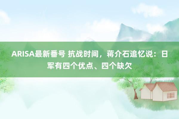 ARISA最新番号 抗战时间，蒋介石追忆说：日军有四个优点、四个缺欠