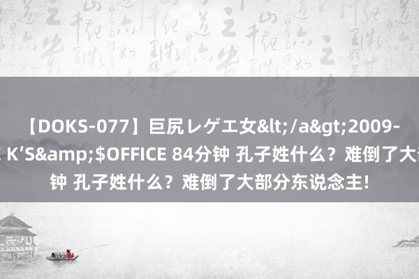 【DOKS-077】巨尻レゲエ女</a>2009-05-01OFFICE K’S&$OFFICE 84分钟 孔子姓什么？难倒了大部分东说念主!