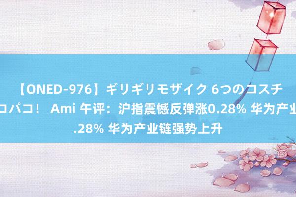 【ONED-976】ギリギリモザイク 6つのコスチュームでパコパコ！ Ami 午评：沪指震憾反弹涨0.28% 华为产业链强势上升