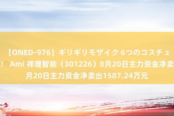 【ONED-976】ギリギリモザイク 6つのコスチュームでパコパコ！ Ami 祥理智能（301226）8月20日主力资金净卖出1587.24万元