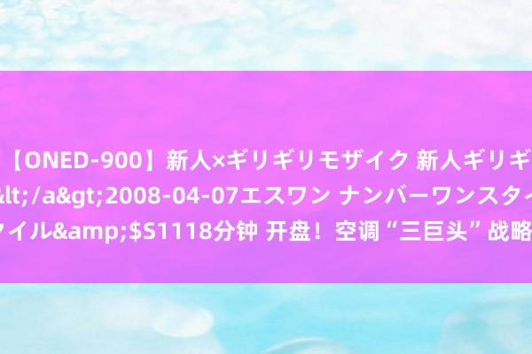 【ONED-900】新人×ギリギリモザイク 新人ギリギリモザイク Ami</a>2008-04-07エスワン ナンバーワンスタイル&$S1118分钟 开盘！空调“三巨头”战略有异同 好意思的加码力度昭着