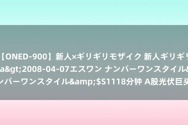 【ONED-900】新人×ギリギリモザイク 新人ギリギリモザイク Ami</a>2008-04-07エスワン ナンバーワンスタイル&$S1118分钟 A股光伏巨头，开头减产！