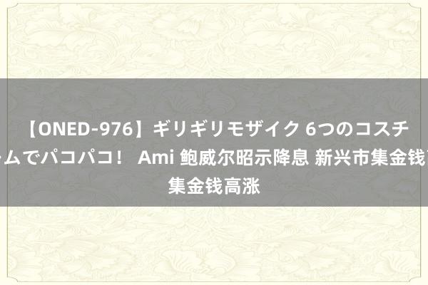 【ONED-976】ギリギリモザイク 6つのコスチュームでパコパコ！ Ami 鲍威尔昭示降息 新兴市集金钱高涨