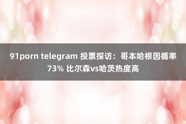 91porn telegram 投票探访：哥本哈根因循率73% 比尔森vs哈茨热度高