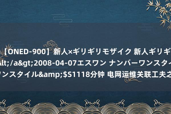 【ONED-900】新人×ギリギリモザイク 新人ギリギリモザイク Ami</a>2008-04-07エスワン ナンバーワンスタイル&$S1118分钟 电网运维关联工夫之紫外检测局部放电旨趣