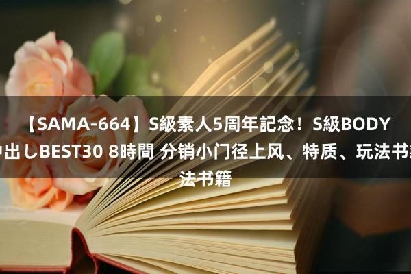 【SAMA-664】S級素人5周年記念！S級BODY中出しBEST30 8時間 分销小门径上风、特质、玩法书籍