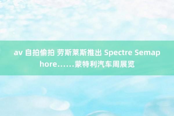 av 自拍偷拍 劳斯莱斯推出 Spectre Semaphore……蒙特利汽车周展览